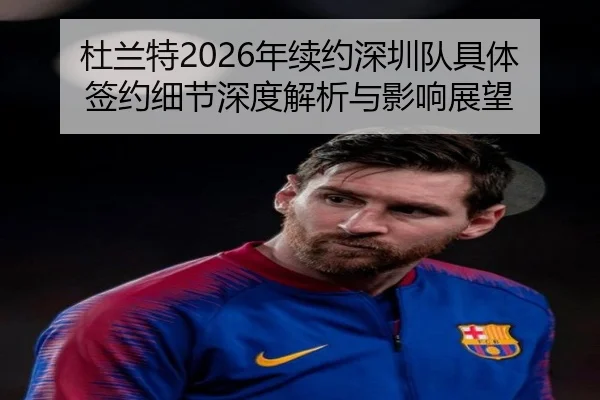 杜兰特2026年续约深圳队具体签约细节深度解析与影响展望