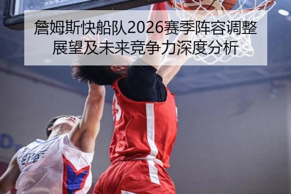 詹姆斯快船队2026赛季阵容调整展望及未来竞争力深度分析