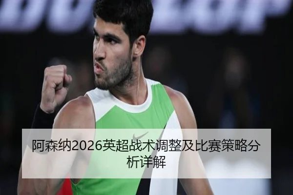 阿森纳2026英超战术调整及比赛策略分析详解