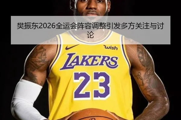 樊振东2026全运会阵容调整引发多方关注与讨论