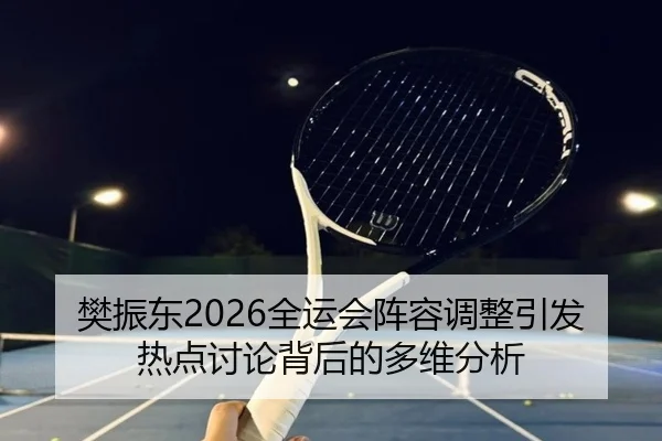樊振东2026全运会阵容调整引发热点讨论背后的多维分析