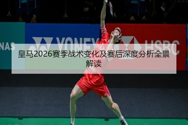 皇马2026赛季战术变化及赛后深度分析全景解读
