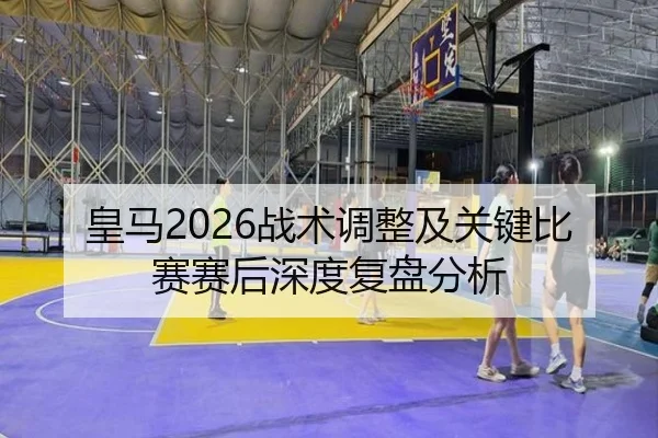 皇马2026战术调整及关键比赛赛后深度复盘分析