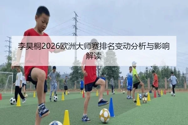 李昊桐2026欧洲大师赛排名变动分析与影响解读