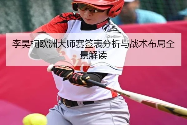 李昊桐欧洲大师赛签表分析与战术布局全景解读