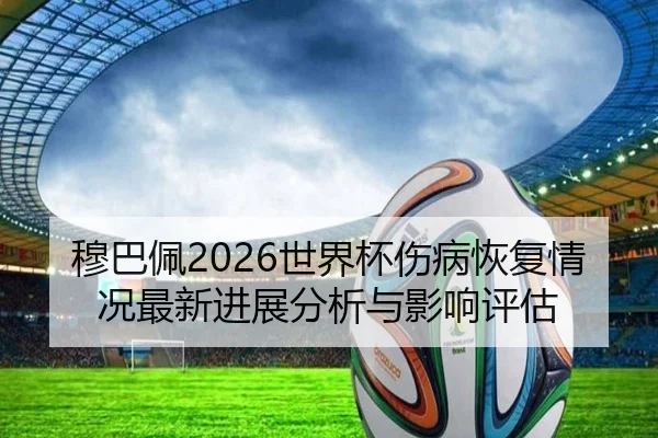 穆巴佩2026世界杯伤病恢复情况最新进展分析与影响评估