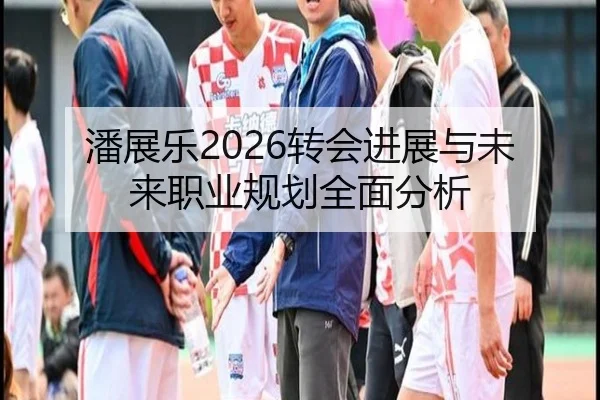 潘展乐2026转会进展与未来职业规划全面分析