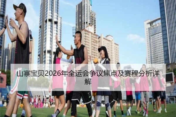 山寨宝贝2026年全运会争议焦点及赛程分析详解
