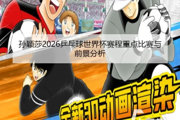 孙颖莎2026乒乓球世界杯赛程重点比赛与前景分析