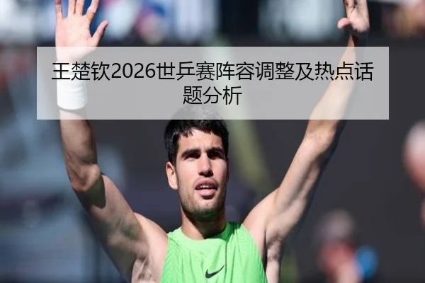 王楚钦2026世乒赛阵容调整及热点话题分析