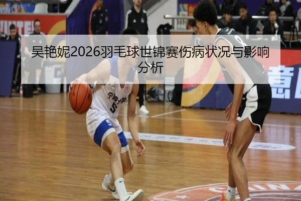 吴艳妮2026羽毛球世锦赛伤病状况与影响分析