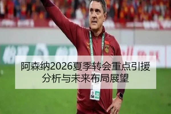 阿森纳2026夏季转会重点引援分析与未来布局展望