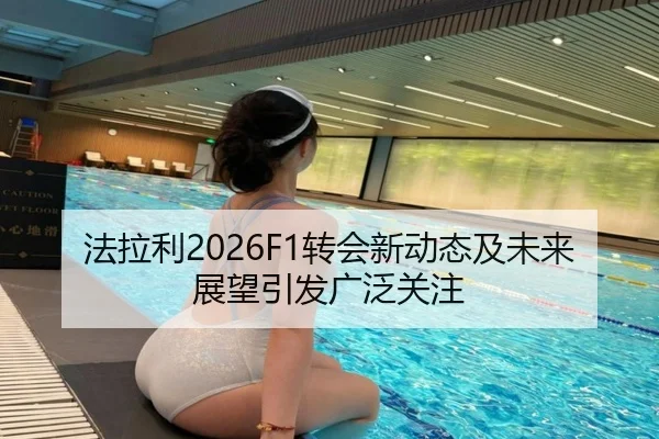 法拉利2026F1转会新动态及未来展望引发广泛关注