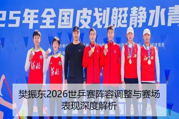 樊振东2026世乒赛阵容调整与赛场表现深度解析