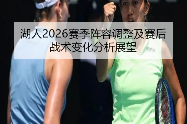 湖人2026赛季阵容调整及赛后战术变化分析展望