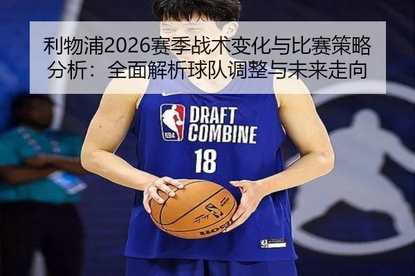 利物浦2026赛季战术变化与比赛策略分析：全面解析球队调整与未来走向