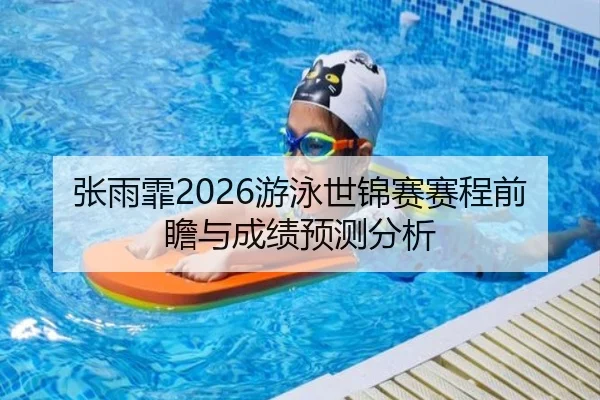 张雨霏2026游泳世锦赛赛程前瞻与成绩预测分析