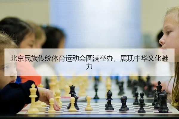 北京民族传统体育运动会圆满举办，展现中华文化魅力