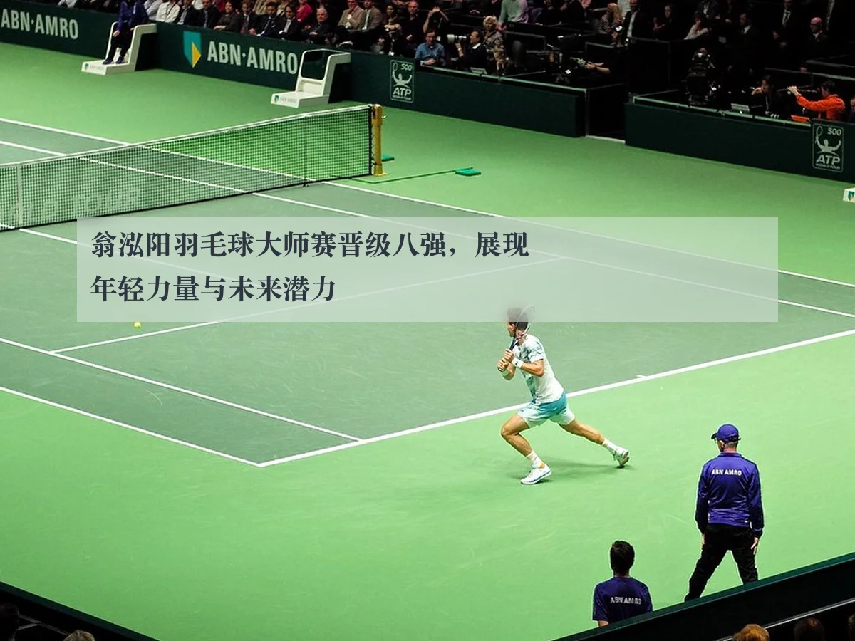 翁泓阳羽毛球大师赛晋级八强，展现年轻力量与未来潜力